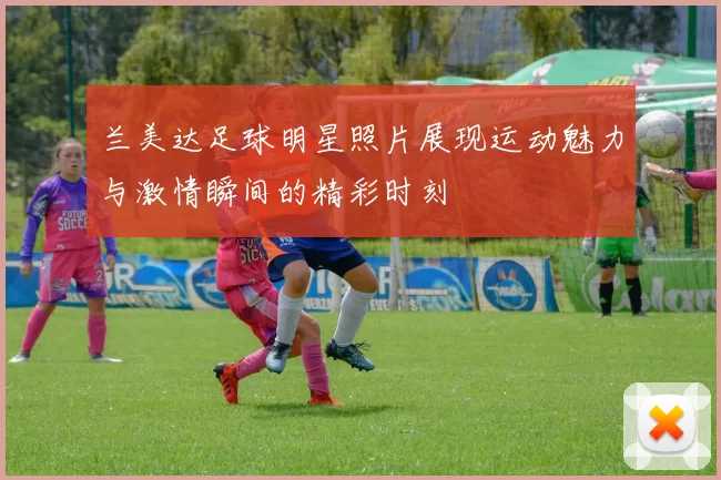兰美达足球明星照片展现运动魅力与激情瞬间的精彩时刻