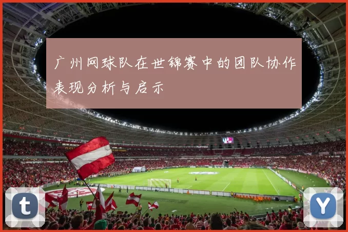 广州网球队在世锦赛中的团队协作表现分析与启示