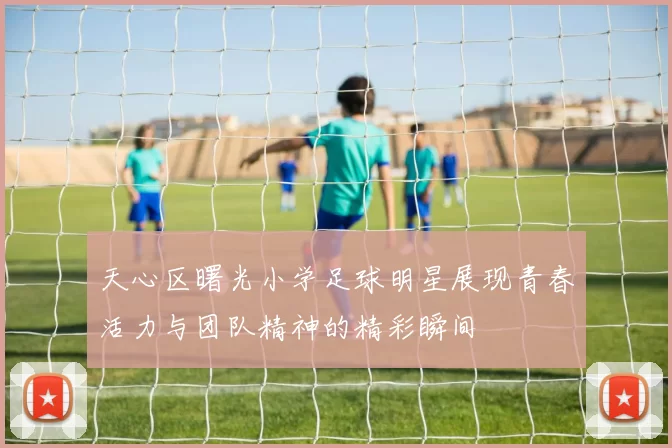 天心区曙光小学足球明星展现青春活力与团队精神的精彩瞬间