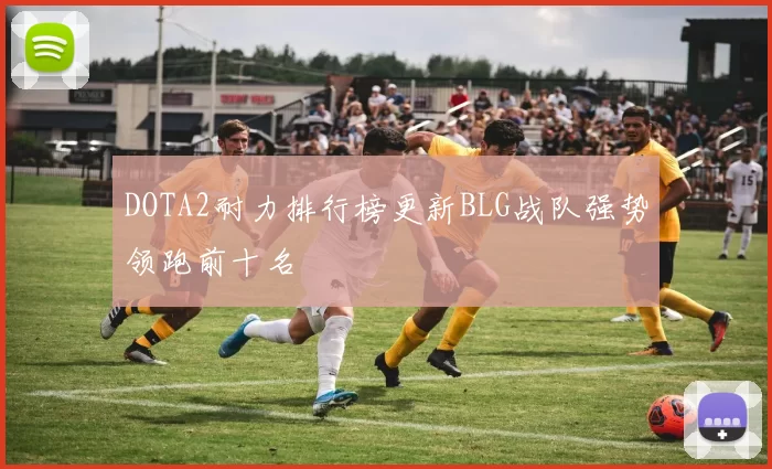 DOTA2耐力排行榜更新BLG战队强势领跑前十名