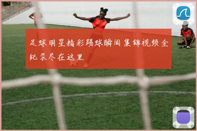 足球明星精彩踢球瞬间集锦视频全纪录尽在这里