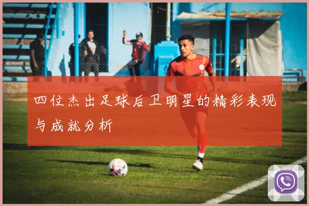 四位杰出足球后卫明星的精彩表现与成就分析