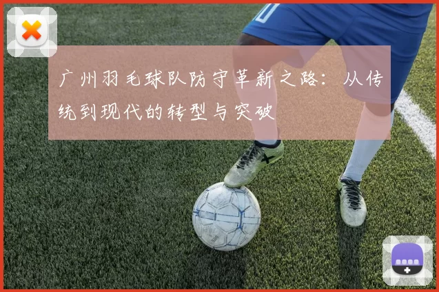 广州羽毛球队防守革新之路：从传统到现代的转型与突破