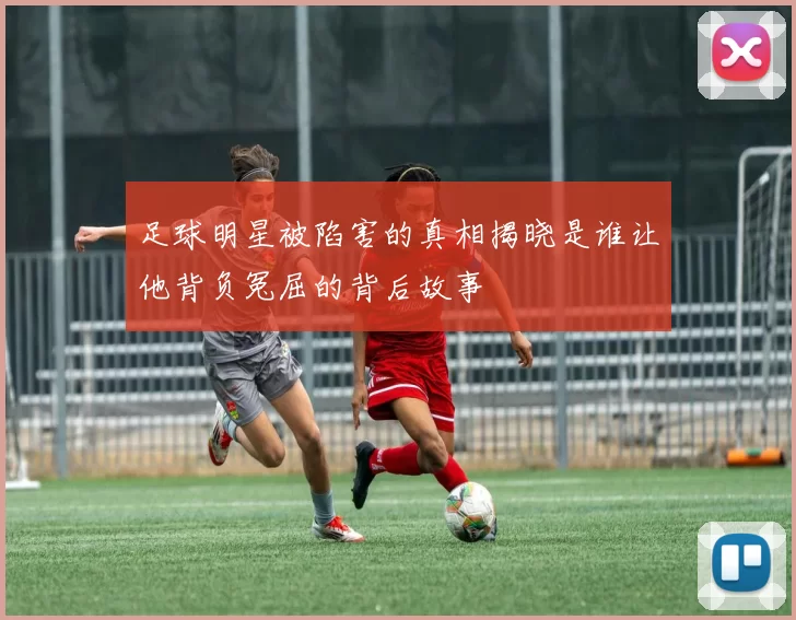 足球明星被陷害的真相揭晓是谁让他背负冤屈的背后故事