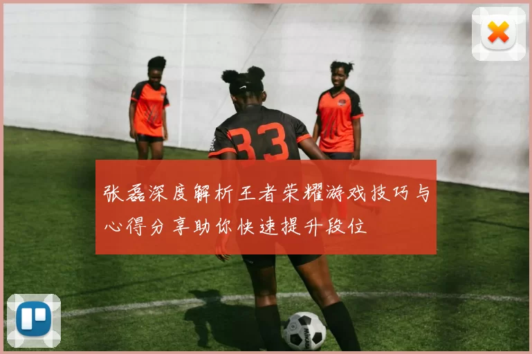 张磊深度解析王者荣耀游戏技巧与心得分享助你快速提升段位
