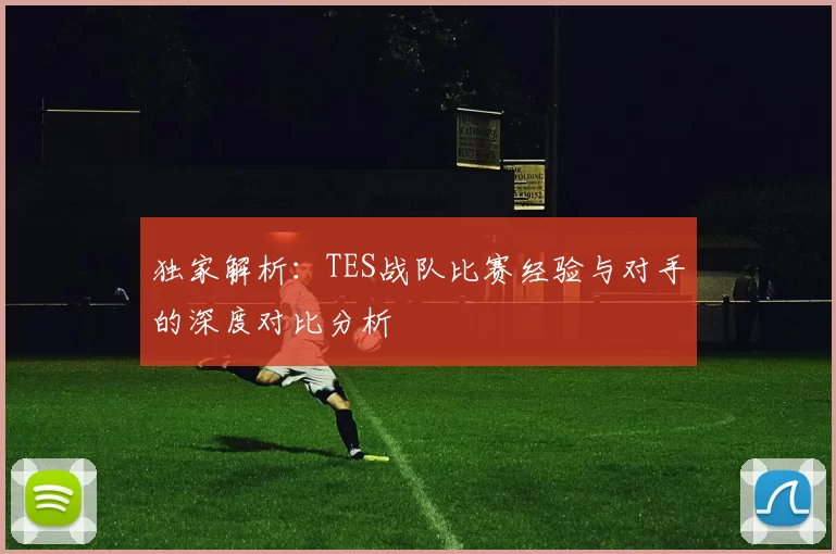 独家解析：TES战队比赛经验与对手的深度对比分析