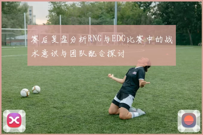 赛后复盘分析RNG与EDG比赛中的战术意识与团队配合探讨