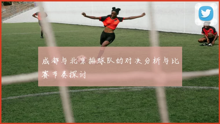 成都与北京排球队的对决分析与比赛节奏探讨