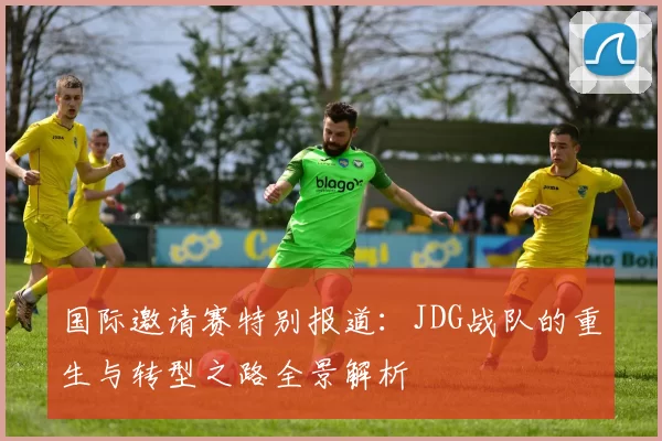 国际邀请赛特别报道：JDG战队的重生与转型之路全景解析