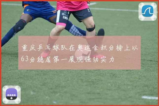重庆乒乓球队在奥运会积分榜上以63分稳居第一展现强劲实力