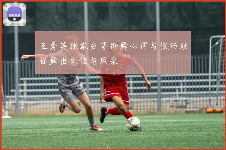 王秀英独家分享街舞心得与技巧助你舞出自信与风采