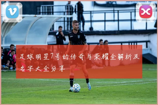 足球明星7号的传奇与荣耀全解析及名字大全分享