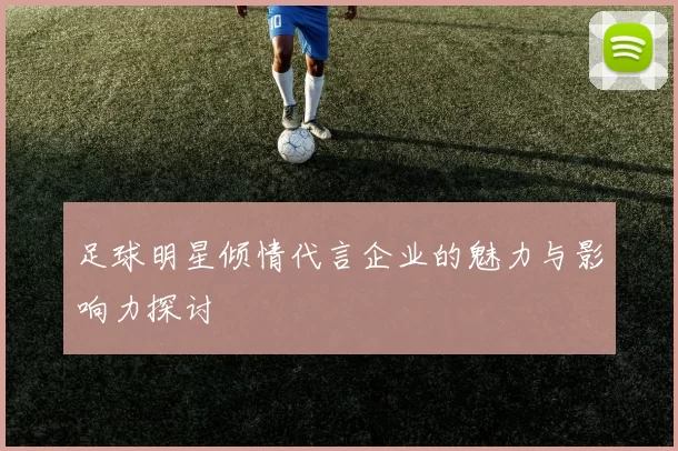 足球明星倾情代言企业的魅力与影响力探讨