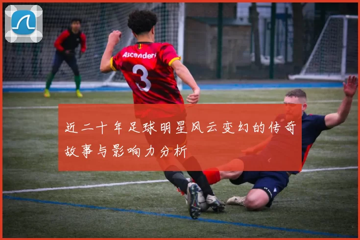 近二十年足球明星风云变幻的传奇故事与影响力分析