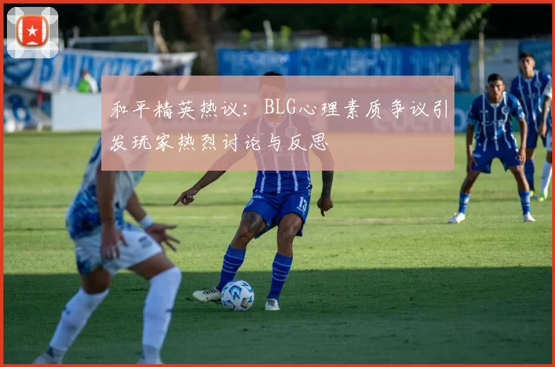 和平精英热议：BLG心理素质争议引发玩家热烈讨论与反思