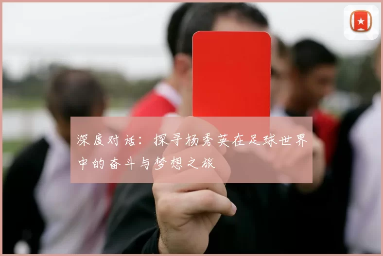 深度对话：探寻杨秀英在足球世界中的奋斗与梦想之旅