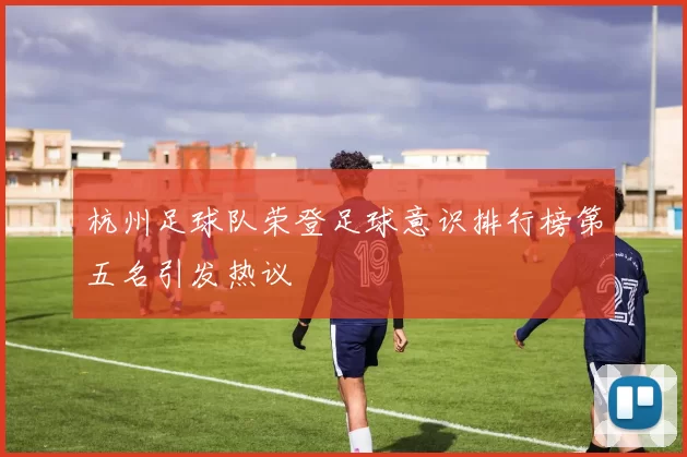 杭州足球队荣登足球意识排行榜第五名引发热议