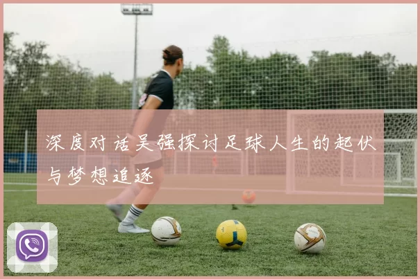 深度对话吴强探讨足球人生的起伏与梦想追逐