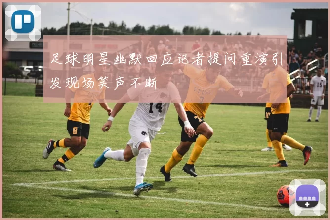 足球明星幽默回应记者提问重演引发现场笑声不断