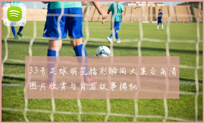 33号足球明星精彩瞬间大集合高清图片欣赏与背后故事揭秘
