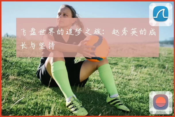 飞盘世界的追梦之旅：赵秀英的成长与坚持