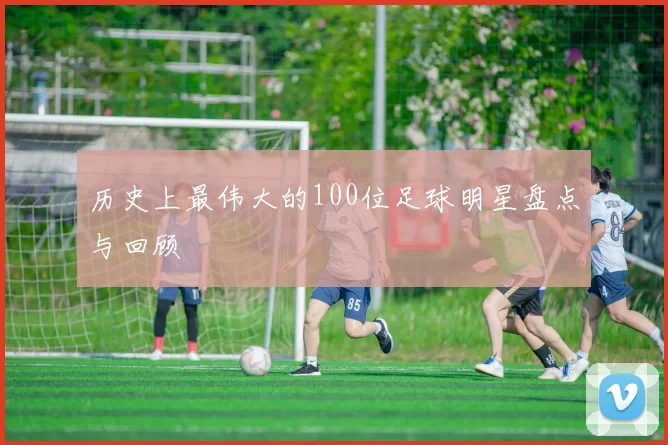 历史上最伟大的100位足球明星盘点与回顾