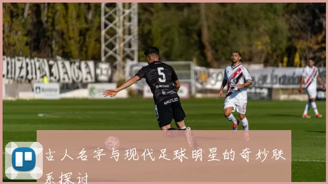 古人名字与现代足球明星的奇妙联系探讨