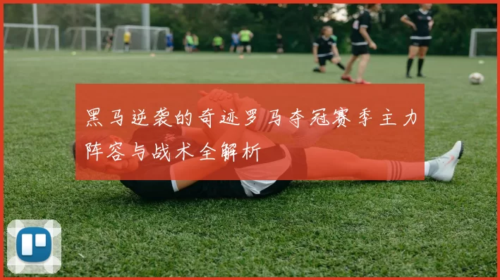 黑马逆袭的奇迹罗马夺冠赛季主力阵容与战术全解析