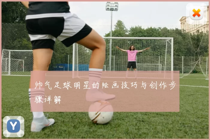 帅气足球明星的绘画技巧与创作步骤详解