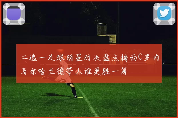 二选一足球明星对决盘点梅西C罗内马尔哈兰德等人谁更胜一筹