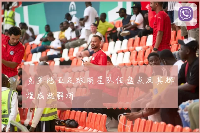 克罗地亚足球明星队伍盘点及其辉煌成就解析