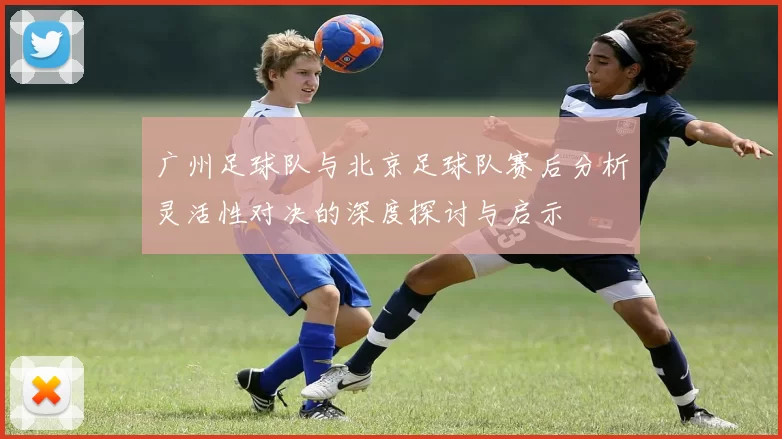 广州足球队与北京足球队赛后分析灵活性对决的深度探讨与启示