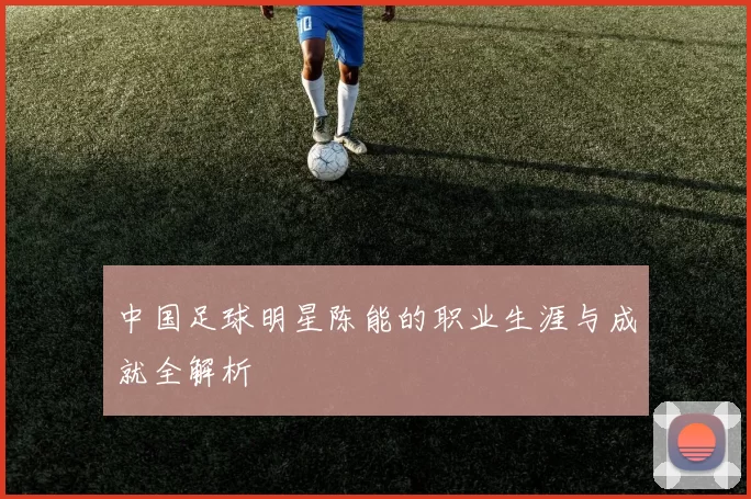 中国足球明星陈能的职业生涯与成就全解析
