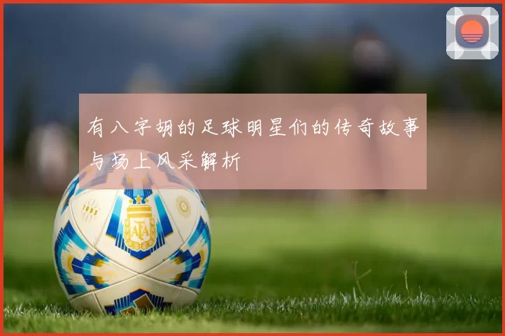 有八字胡的足球明星们的传奇故事与场上风采解析