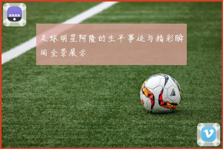 足球明星阿隆的生平事迹与精彩瞬间全景展示