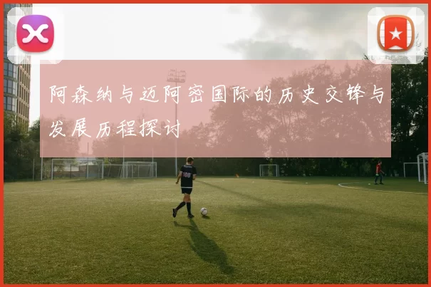 阿森纳与迈阿密国际的历史交锋与发展历程探讨