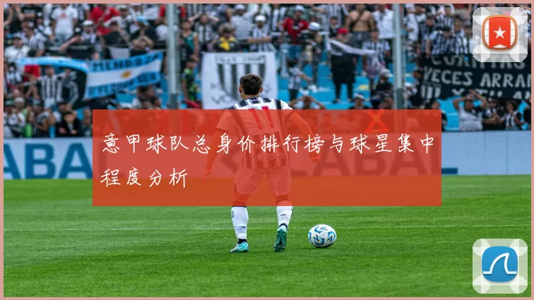 意甲球队总身价排行榜与球星集中程度分析