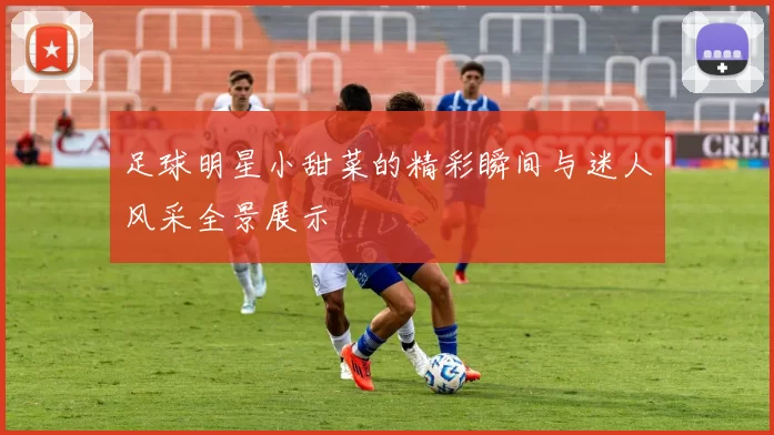 足球明星小甜菜的精彩瞬间与迷人风采全景展示