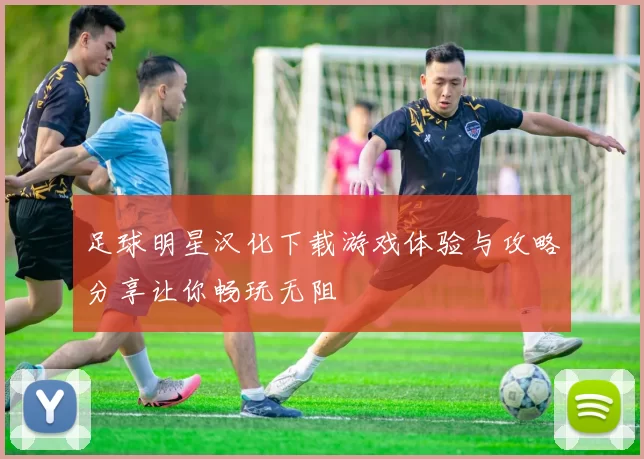 足球明星汉化下载游戏体验与攻略分享让你畅玩无阻