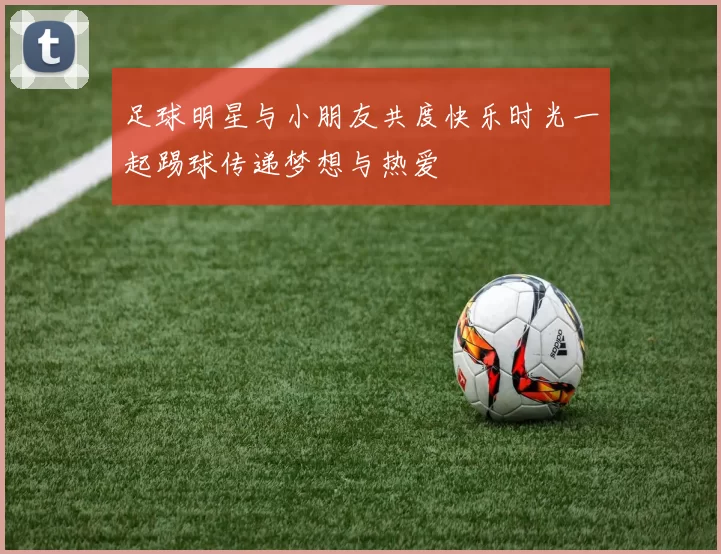 足球明星与小朋友共度快乐时光一起踢球传递梦想与热爱