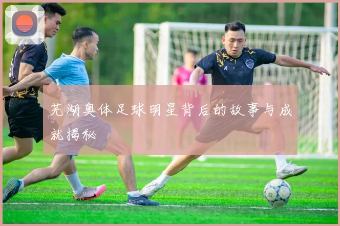 芜湖奥体足球明星背后的故事与成就揭秘