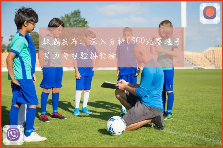 权威发布：深入分析CSGO比赛选手实力与经验排行榜