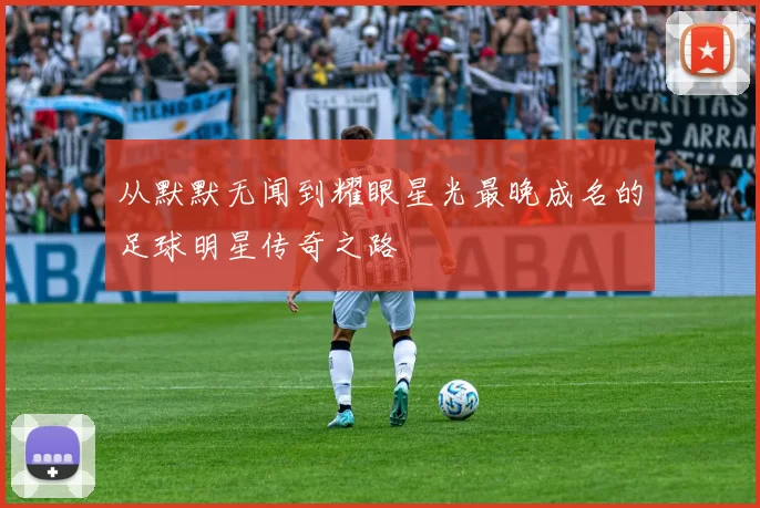 从默默无闻到耀眼星光最晚成名的足球明星传奇之路
