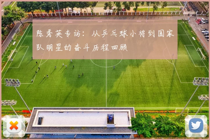 陈秀英专访：从乒乓球小将到国家队明星的奋斗历程回顾