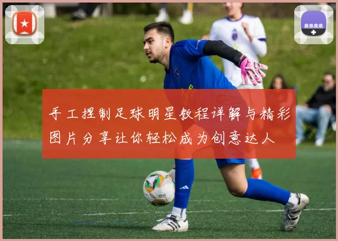 手工捏制足球明星教程详解与精彩图片分享让你轻松成为创意达人