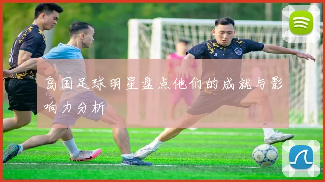 岛国足球明星盘点他们的成就与影响力分析