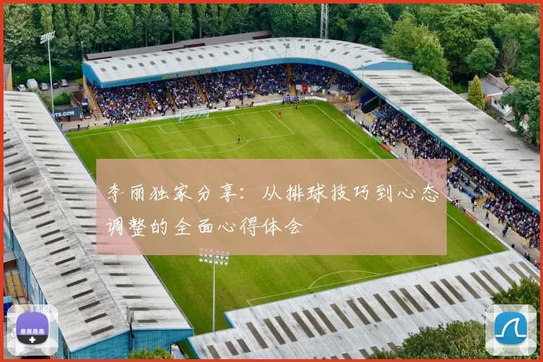 李丽独家分享：从排球技巧到心态调整的全面心得体会
