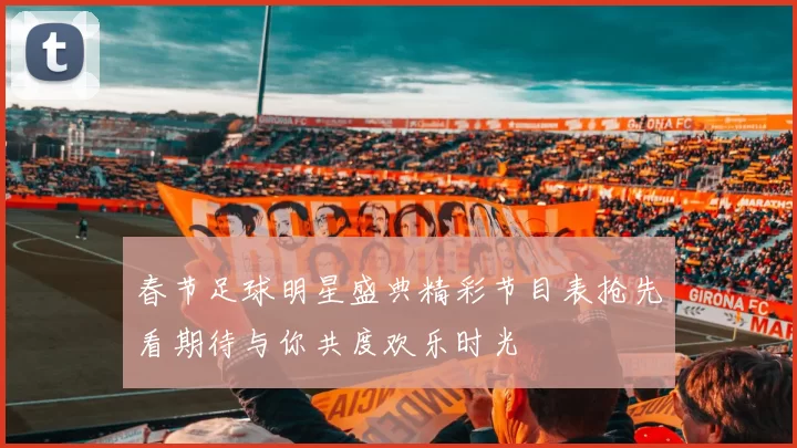 春节足球明星盛典精彩节目表抢先看期待与你共度欢乐时光