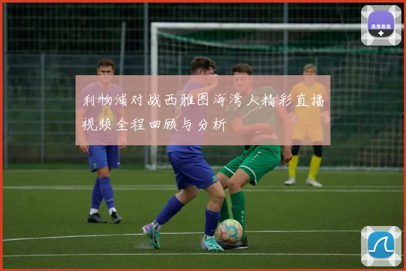 利物浦对战西雅图海湾人精彩直播视频全程回顾与分析