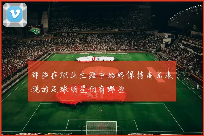 那些在职业生涯中始终保持高光表现的足球明星们有哪些